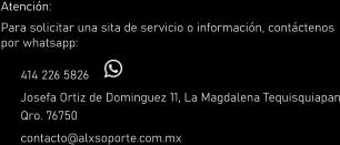 Atención: Para solicitar una sita de servicio o información, contáctenos por whatsapp:  	414 226 5826 	Josefa Ortiz de Dominguez 11, La Magdalena Tequisquiapan Qro. 76750 	contacto@alxsoporte.com.mx